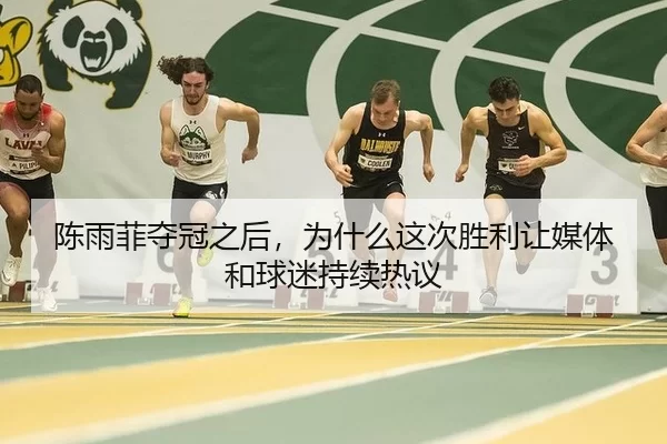 陈雨菲夺冠之后，为什么这次胜利让媒体和球迷持续热议